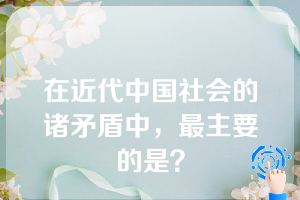 在近代中国社会的诸矛盾中，最主要的是？