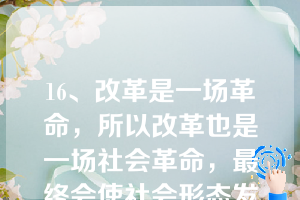 16、改革是一场革命，所以改革也是一场社会革命，最终会使社会形态发生更替。