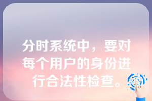 分时系统中，要对每个用户的身份进行合法性检查。