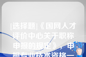 [选择题]《国网人才评价中心关于职称申报的规定》，申报专业技术资格一般应具备规定学历“规定学历”是指各专业系列《评审条件》和国家有关规定中明确的学历、学位要求（含后续学历）