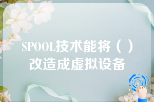 SPOOL技术能将（）改造成虚拟设备