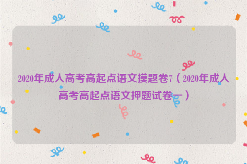 2020年成人高考高起点语文摸题卷7（2020年成人高考高起点语文押题试卷一）