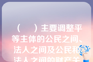 （    ）主要调整平等主体的公民之间、法人之间及公民和法人之间的财产关系和人身关系的。