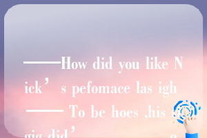 ——How did you like Nick’s pefomace las igh —— To be hoes ,his sigig did’ ________o be much