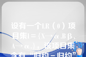 设有一个LR（0）项目集I＝{X→α.Bβ,A→α.}，该项目集含有“归约－归约”冲突