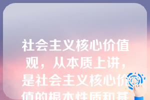 社会主义核心价值观，从本质上讲，是社会主义核心价值的根本性质和基本特征。（  ）