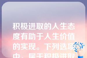 积极进取的人生态度有助于人生价值的实现。下列选项中，属于积极进取的人生态度的有()口身处逆境而能够百折不挠在顺境当中安于现状，得过且过口用乐观的心态看待周围世界自强不息，自制自励