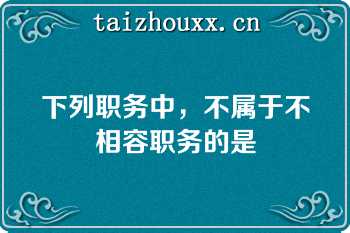 下列职务中，不属于不相容职务的是