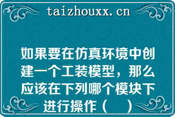 如果要在仿真环境中创建一个工装模型，那么应该在下列哪个模块下进行操作（	）