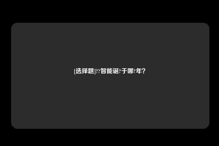 [选择题]??智能诞?于哪?年？