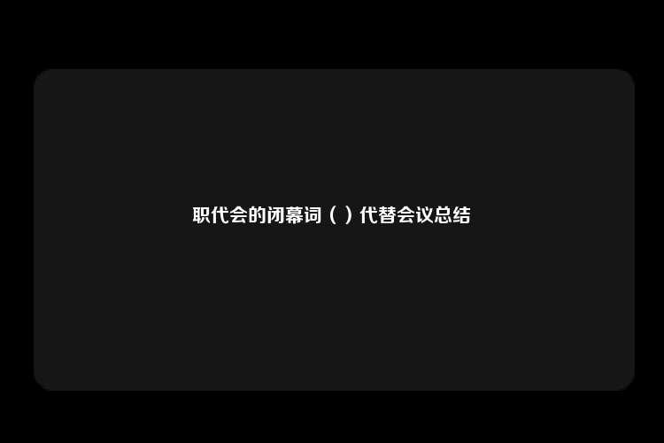 职代会的闭幕词（）代替会议总结