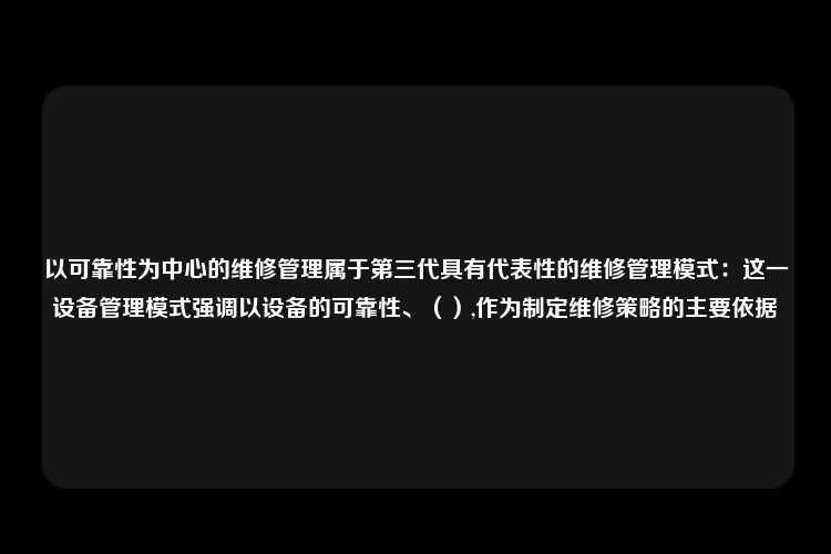 以可靠性为中心的维修管理属于第三代具有代表性的维修管理模式：这一设备管理模式强调以设备的可靠性、（）,作为制定维修策略的主要依据