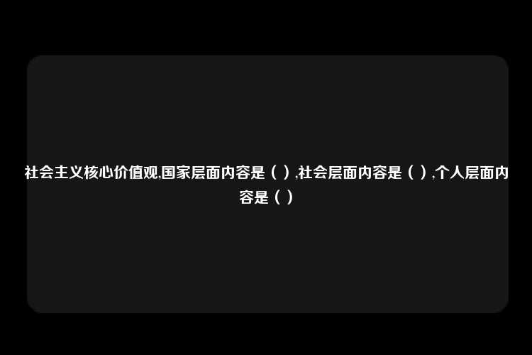 社会主义核心价值观,国家层面内容是（）,社会层面内容是（）,个人层面内容是（）