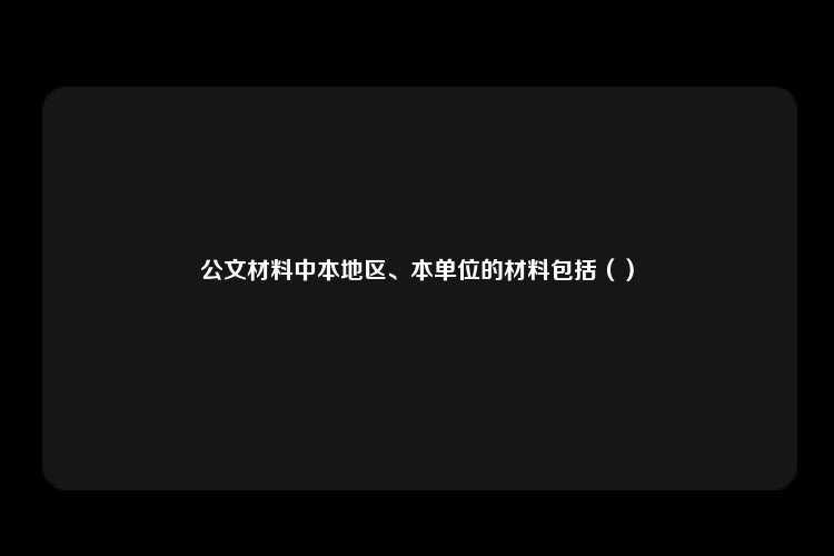 公文材料中本地区、本单位的材料包括（）