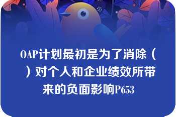 OAP计划最初是为了消除（）对个人和企业绩效所带来的负面影响P653