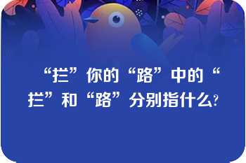 “拦”你的“路”中的“拦”和“路”分别指什么?