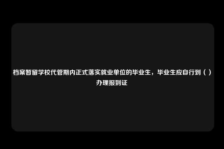 档案暂留学校代管期内正式落实就业单位的毕业生，毕业生应自行到（）办理报到证