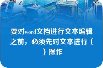 要对word文档进行文本编辑之前，必须先对文本进行（）操作