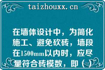 在墙体设计中，为简化施工、避免砍砖，墙段在1500mm以内时，应尽量符合砖模数，即（）mm