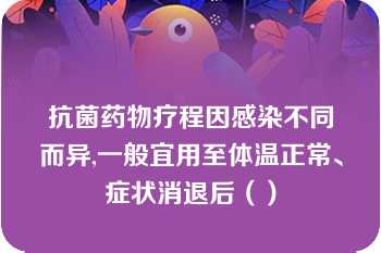 抗菌药物疗程因感染不同而异,一般宜用至体温正常、症状消退后（）