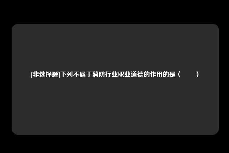 [非选择题]下列不属于消防行业职业道德的作用的是（　　）