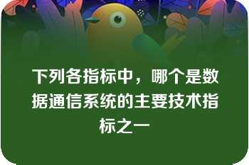 下列各指标中，哪个是数据通信系统的主要技术指标之一