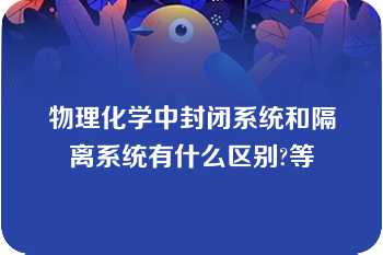 物理化学中封闭系统和隔离系统有什么区别?等