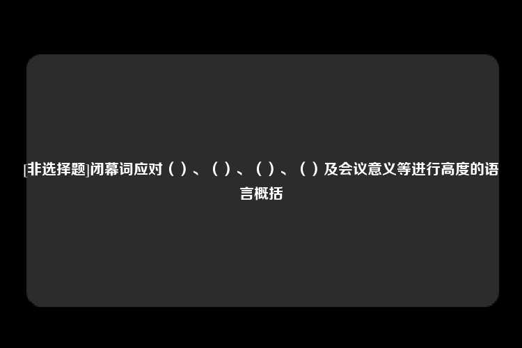 [非选择题]闭幕词应对（）、（）、（）、（）及会议意义等进行高度的语言概括