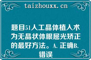 题目51人工晶体植入术为无晶状体眼屈光矫正的最好方法。A. 正确B. 错误