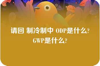 请回 制冷制中 ODP是什么?GWP是什么?