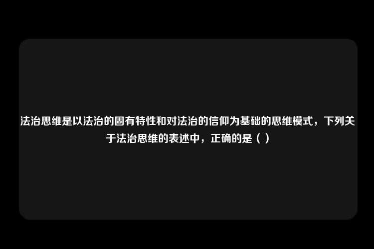 法治思维是以法治的固有特性和对法治的信仰为基础的思维模式，下列关于法治思维的表述中，正确的是（）