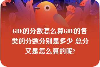 GRE的分数怎么算GRE的各类的分数分别是多少 总分又是怎么算的呢?