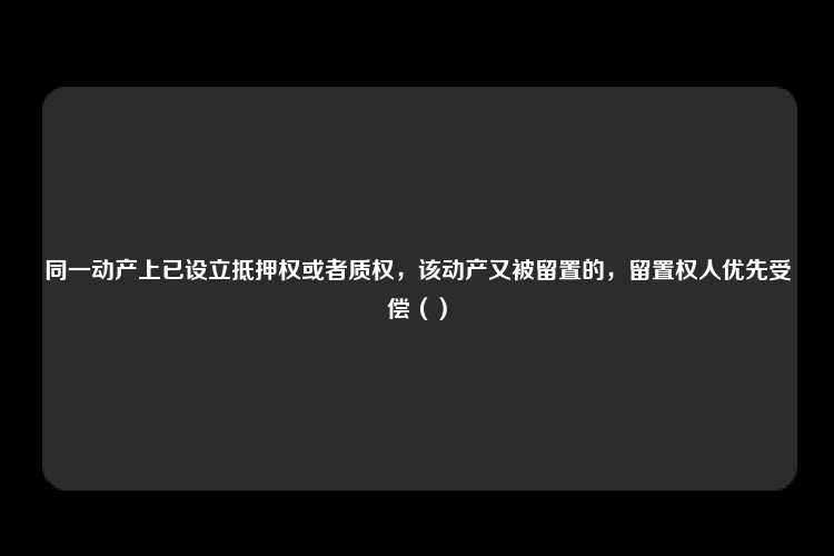 同一动产上已设立抵押权或者质权，该动产又被留置的，留置权人优先受偿（）