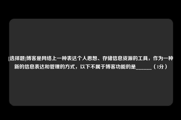 [选择题]博客是网络上一种表达个人思想、存储信息资源的工具，作为一种新的信息表达和管理的方式，以下不属于博客功能的是______（1分）