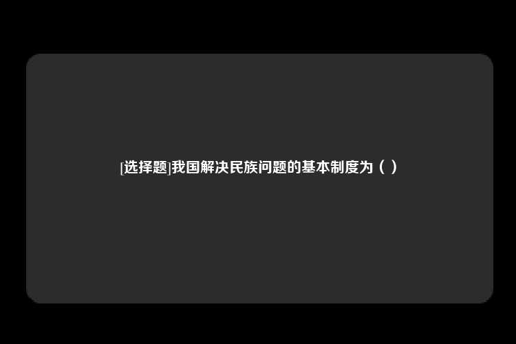 [选择题]我国解决民族问题的基本制度为（）