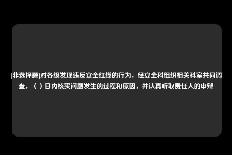 [非选择题]对各级发现违反安全红线的行为，经安全科组织相关科室共同调查，（）日内核实问题发生的过程和原因，并认真听取责任人的申辩