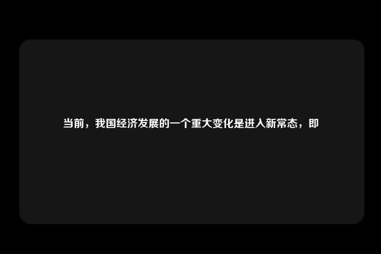 当前，我国经济发展的一个重大变化是进入新常态，即