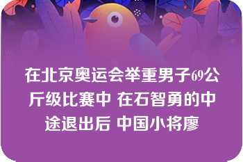 在北京奥运会举重男子69公斤级比赛中 在石智勇的中途退出后 中国小将廖