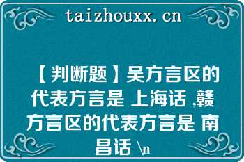 【判断题】吴方言区的代表方言是 上海话 ,赣方言区的代表方言是 南昌话 \n