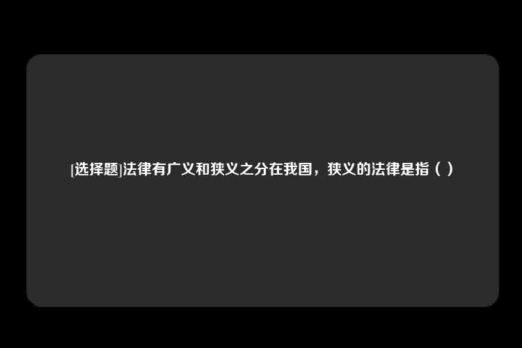 [选择题]法律有广义和狭义之分在我国，狭义的法律是指（）