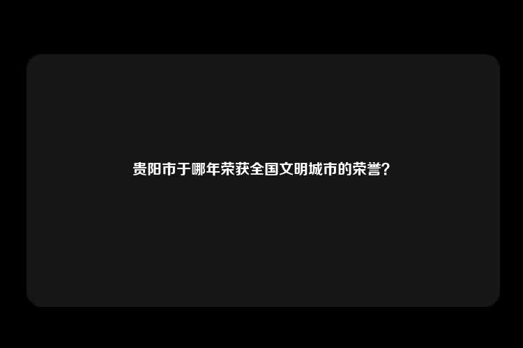 贵阳市于哪年荣获全国文明城市的荣誉？