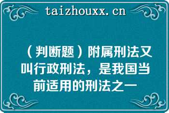 （判断题）附属刑法又叫行政刑法，是我国当前适用的刑法之一