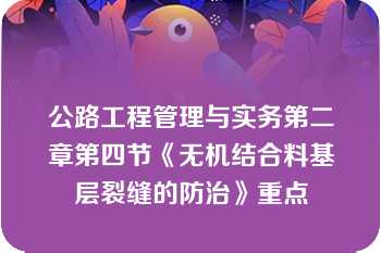 公路工程管理与实务第二章第四节《无机结合料基层裂缝的防治》重点