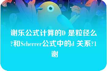 谢乐公式计算的D 是粒径么?和Scherrer公式中的d 关系?1 谢