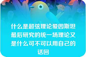 什么是超弦理论爱因斯坦最后研究的统一场理论又是什么可不可以用自己的话回