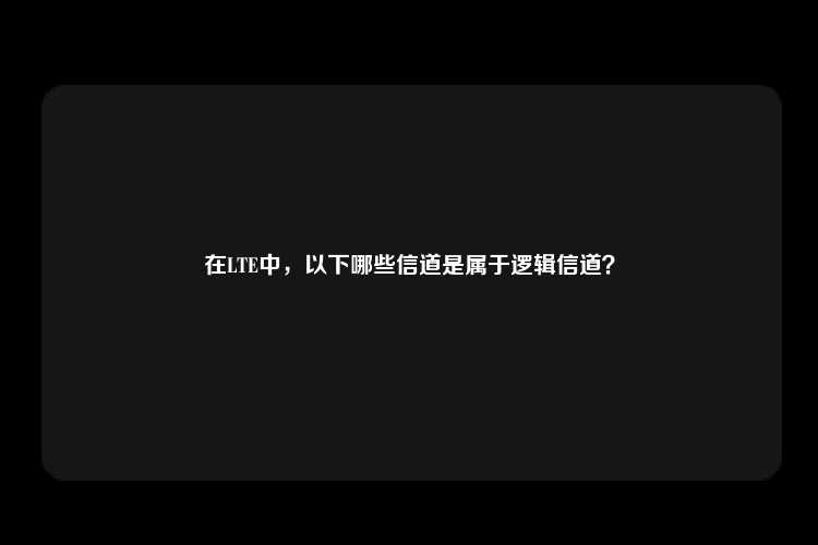 在LTE中，以下哪些信道是属于逻辑信道？