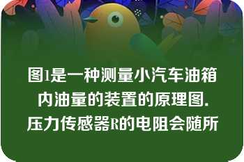 图1是一种测量小汽车油箱内油量的装置的原理图．压力传感器R的电阻会随所