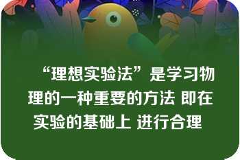 “理想实验法”是学习物理的一种重要的方法 即在实验的基础上 进行合理 