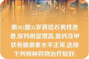 第305题35岁肾结石男性患者,尿钙明显增高,血钙及甲状旁腺激素水平正常,选择下列何种药物治疗较好: