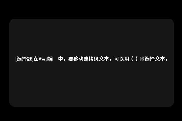 [选择题]在Word编損中，要移动或拷贝文本，可以用（）来选择文本，